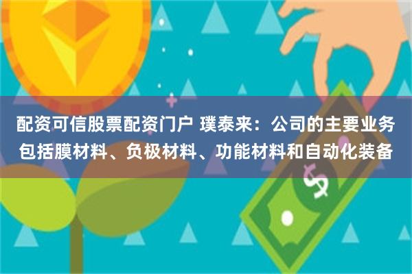 配资可信股票配资门户 璞泰来：公司的主要业务包括膜材料、负极材料、功能材料和自动化装备