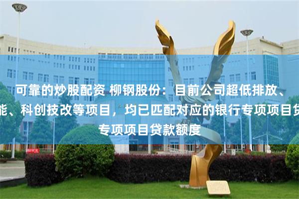 可靠的炒股配资 柳钢股份：目前公司超低排放、绿色节能、科创技改等项目，均已匹配对应的银行专项项目贷款额度