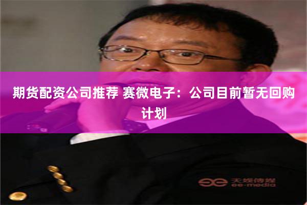 期货配资公司推荐 赛微电子：公司目前暂无回购计划