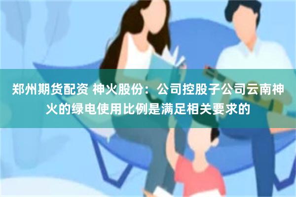 郑州期货配资 神火股份：公司控股子公司云南神火的绿电使用比例是满足相关要求的