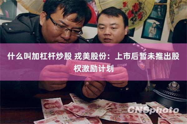 什么叫加杠杆炒股 戎美股份：上市后暂未推出股权激励计划