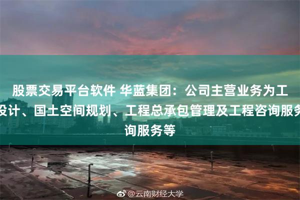 股票交易平台软件 华蓝集团：公司主营业务为工程设计、国土空间规划、工程总承包管理及工程咨询服务等