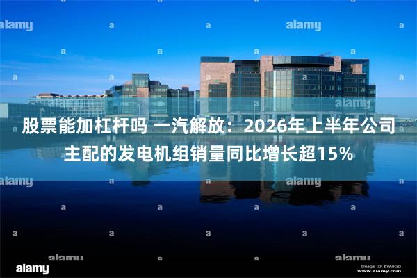 股票能加杠杆吗 一汽解放：2026年上半年公司主配的发电机组销量同比增长超15%