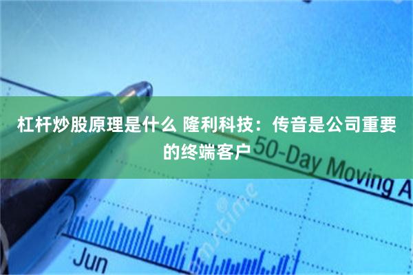 杠杆炒股原理是什么 隆利科技：传音是公司重要的终端客户