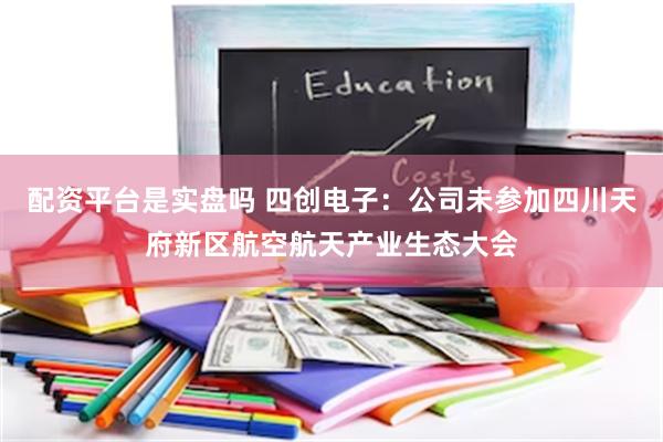 配资平台是实盘吗 四创电子：公司未参加四川天府新区航空航天产业生态大会