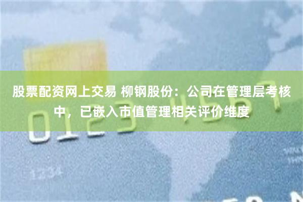 股票配资网上交易 柳钢股份：公司在管理层考核中，已嵌入市值管理相关评价维度