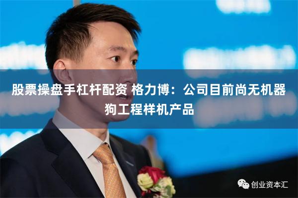 股票操盘手杠杆配资 格力博：公司目前尚无机器狗工程样机产品