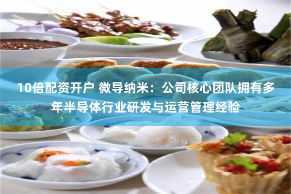 10倍配资开户 微导纳米：公司核心团队拥有多年半导体行业研发与运营管理经验