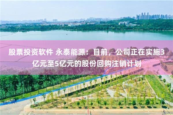 股票投资软件 永泰能源：目前，公司正在实施3亿元至5亿元的股份回购注销计划