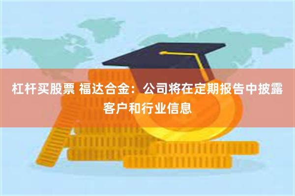 杠杆买股票 福达合金：公司将在定期报告中披露客户和行业信息