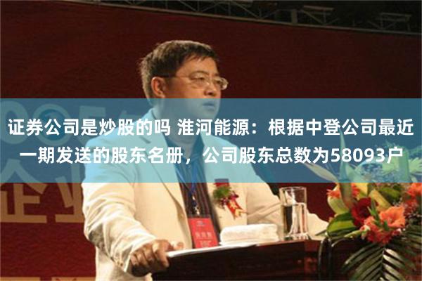 证券公司是炒股的吗 淮河能源：根据中登公司最近一期发送的股东名册，公司股东总数为58093户