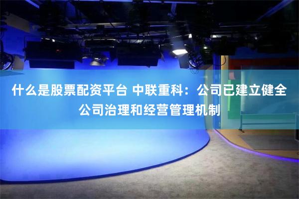 什么是股票配资平台 中联重科：公司已建立健全公司治理和经营管理机制