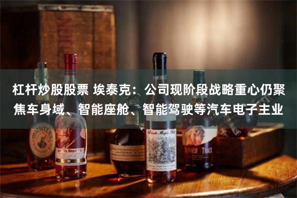 杠杆炒股股票 埃泰克：公司现阶段战略重心仍聚焦车身域、智能座舱、智能驾驶等汽车电子主业