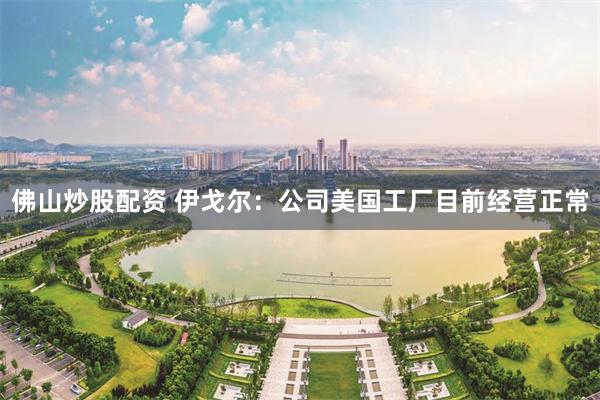 佛山炒股配资 伊戈尔：公司美国工厂目前经营正常
