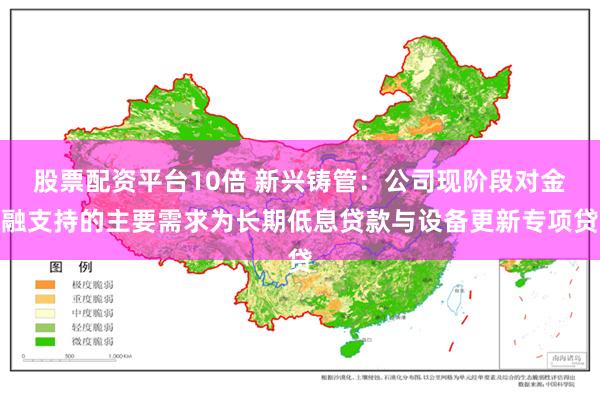 股票配资平台10倍 新兴铸管：公司现阶段对金融支持的主要需求为长期低息贷款与设备更新专项贷