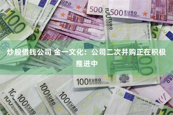 炒股借钱公司 金一文化：公司二次并购正在积极推进中
