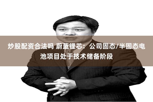 炒股配资合法吗 蔚蓝锂芯：公司固态/半固态电池项目处于技术储备阶段