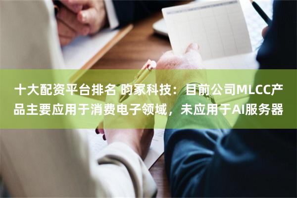 十大配资平台排名 昀冢科技：目前公司MLCC产品主要应用于消费电子领域，未应用于AI服务器