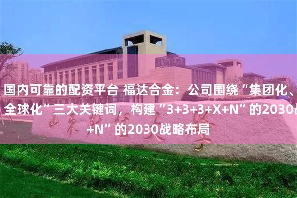 国内可靠的配资平台 福达合金：公司围绕“集团化、数智化、全球化”三大关键词，构建“3+3+3+X+N”的2030战略布局