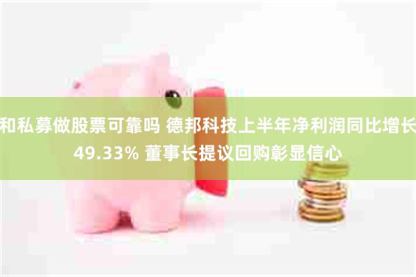和私募做股票可靠吗 德邦科技上半年净利润同比增长49.33% 董事长提议回购彰显信心