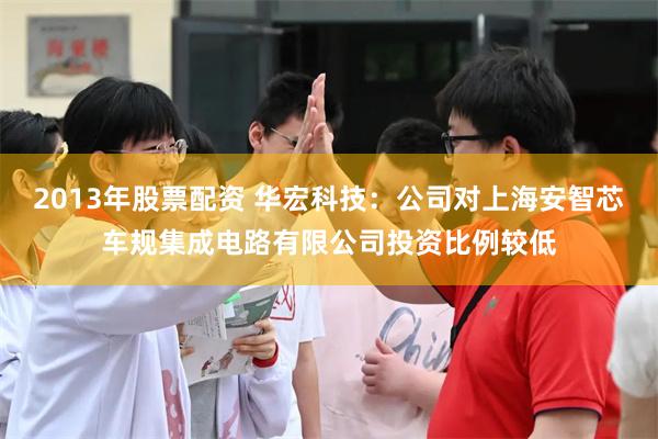 2013年股票配资 华宏科技：公司对上海安智芯车规集成电路有限公司投资比例较低