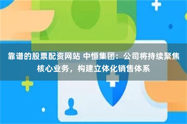 靠谱的股票配资网站 中恒集团：公司将持续聚焦核心业务，构建立体化销售体系