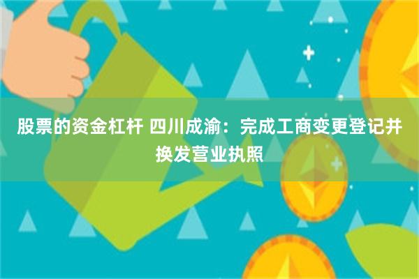 股票的资金杠杆 四川成渝：完成工商变更登记并换发营业执照