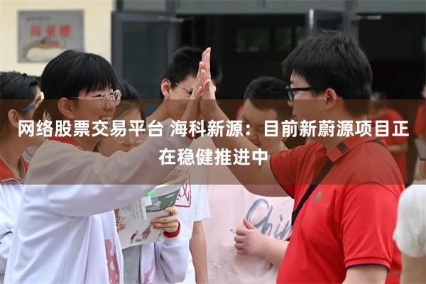 网络股票交易平台 海科新源：目前新蔚源项目正在稳健推进中