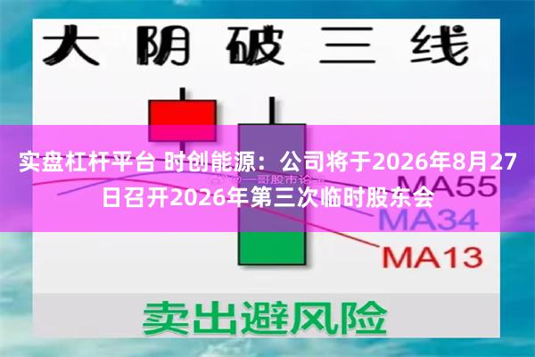 实盘杠杆平台 时创能源：公司将于2026年8月27日召开2026年第三次临时股东会