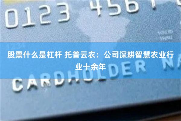 股票什么是杠杆 托普云农:公司深耕智慧农业行业十余年