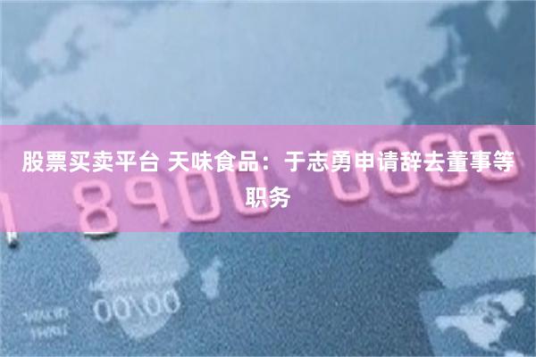 股票买卖平台 天味食品：于志勇申请辞去董事等职务