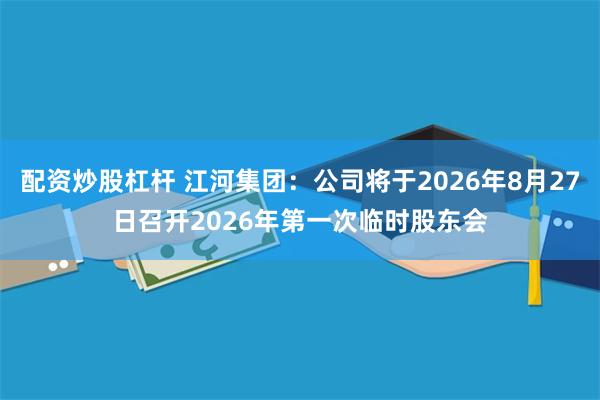 配资炒股杠杆 江河集团：公司将于2026年8月27日召开2026年第一次临时股东会