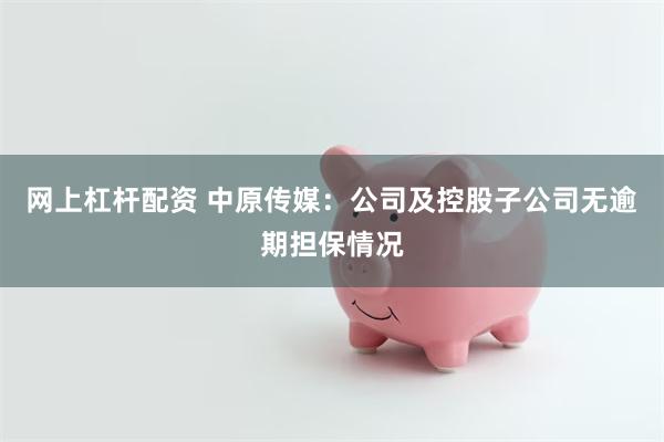 网上杠杆配资 中原传媒：公司及控股子公司无逾期担保情况