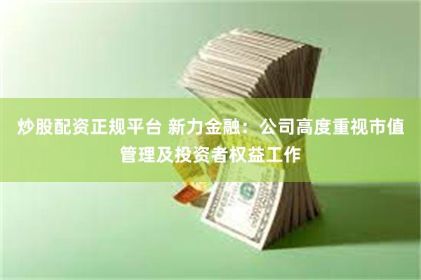 炒股配资正规平台 新力金融：公司高度重视市值管理及投资者权益工作