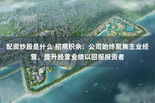 配资炒股是什么 招商积余:公司始终聚焦主业经营,提升经营业绩以回报投资者