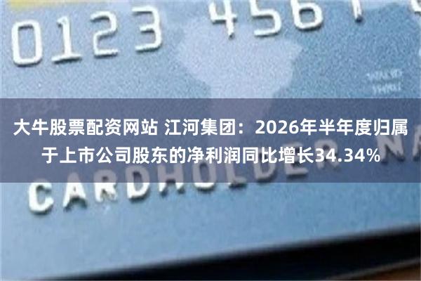 大牛股票配资网站 江河集团：2026年半年度归属于上市公司股东的净利润同比增长34.34%