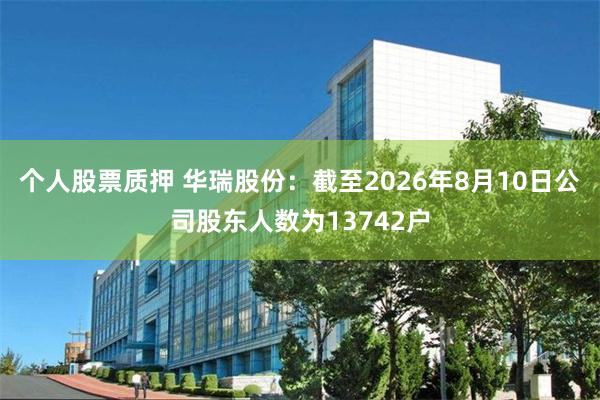 个人股票质押 华瑞股份：截至2026年8月10日公司股东人数为13742户