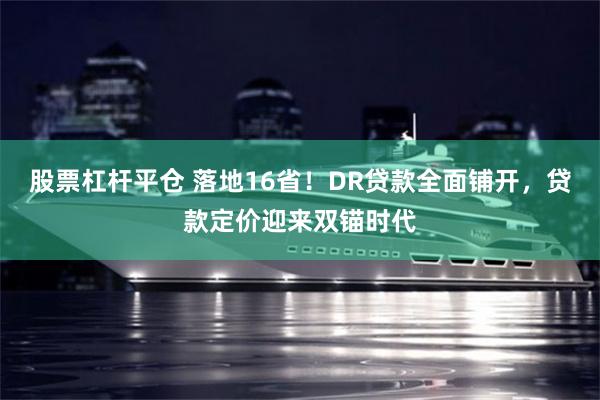 股票杠杆平仓 落地16省！DR贷款全面铺开，贷款定价迎来双锚时代