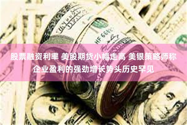 股票融资利率 美股期货小幅走高 美银策略师称企业盈利的强劲增长势头历史罕见