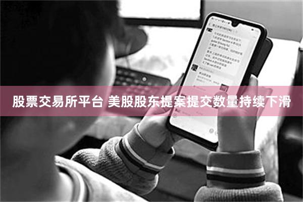 股票交易所平台 美股股东提案提交数量持续下滑