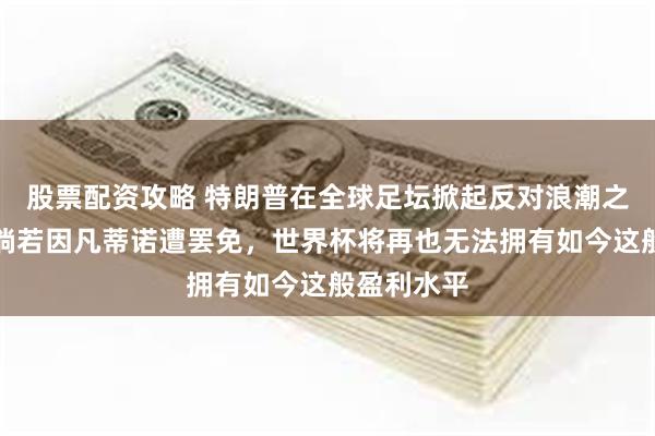股票配资攻略 特朗普在全球足坛掀起反对浪潮之际警告：倘若因凡蒂诺遭罢免，世界杯将再也无法拥有如今这般盈利水平