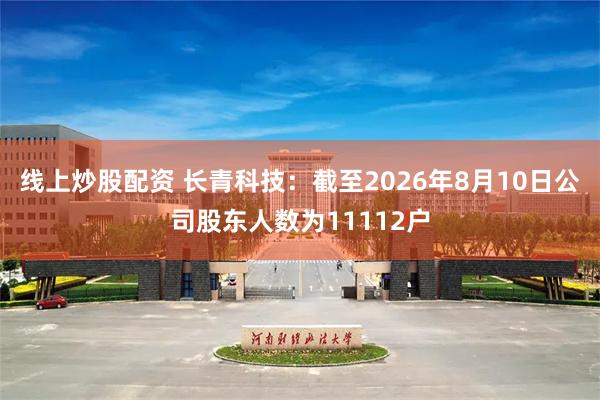 线上炒股配资 长青科技：截至2026年8月10日公司股东人数为11112户
