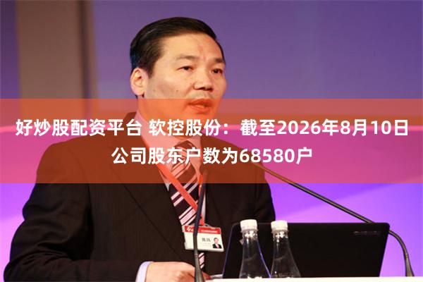 好炒股配资平台 软控股份：截至2026年8月10日公司股东户数为68580户