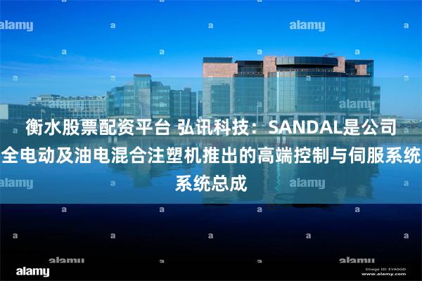 衡水股票配资平台 弘讯科技：SANDAL是公司面向全电动及油电混合注塑机推出的高端控制与伺服系统总成
