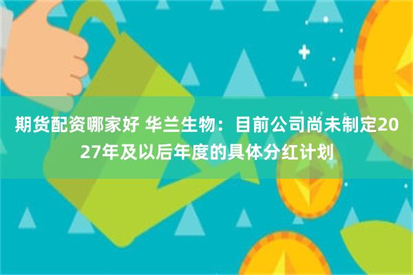 期货配资哪家好 华兰生物：目前公司尚未制定2027年及以后年度的具体分红计划