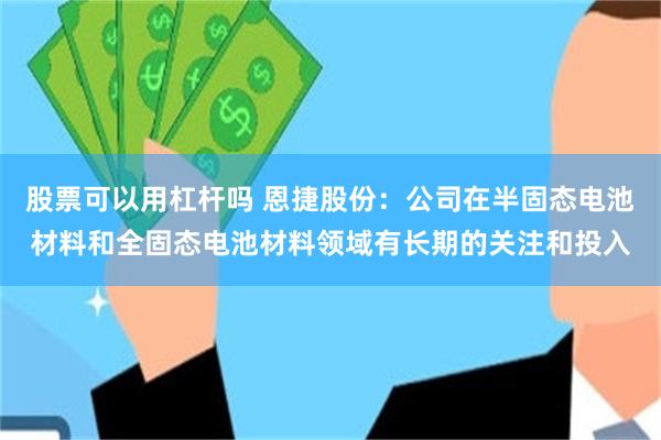 股票可以用杠杆吗 恩捷股份：公司在半固态电池材料和全固态电池材料领域有长期的关注和投入