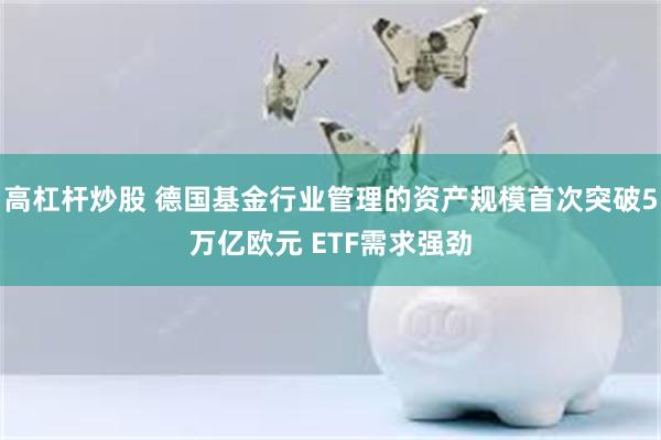 高杠杆炒股 德国基金行业管理的资产规模首次突破5万亿欧元 ETF需求强劲