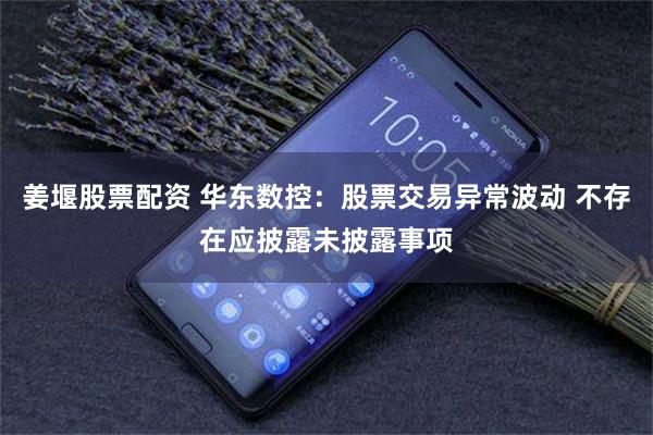 姜堰股票配资 华东数控：股票交易异常波动 不存在应披露未披露事项