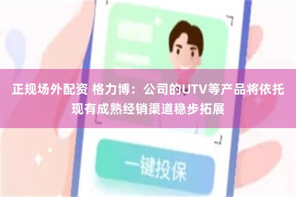 正规场外配资 格力博：公司的UTV等产品将依托现有成熟经销渠道稳步拓展