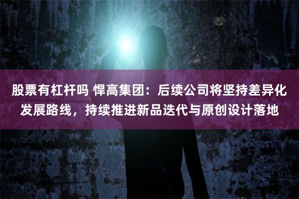 股票有杠杆吗 悍高集团：后续公司将坚持差异化发展路线，持续推进新品迭代与原创设计落地